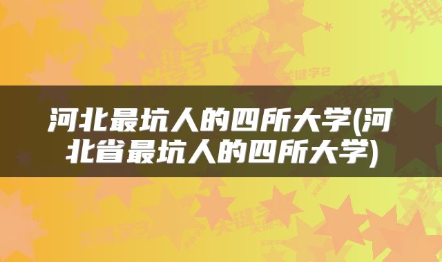 河北最坑人的四所大学(河北省最坑人的四所大学)