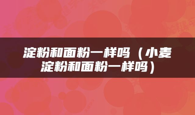 淀粉和面粉一样吗（小麦淀粉和面粉一样吗）