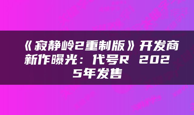 《寂静岭2重制版》开发商新作曝光：代号R 2025年发售