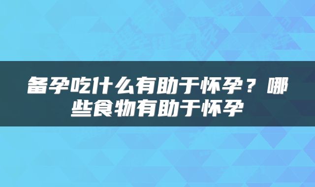 备孕吃什么有助于怀孕？哪些食物有助于怀孕