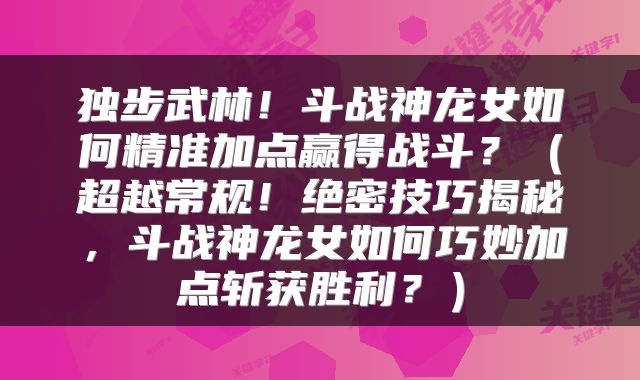 独步武林！斗战神龙女如何精准加点赢得战斗？（超越常规！绝密技巧揭秘，斗战神龙女如何巧妙加点斩获胜利？）