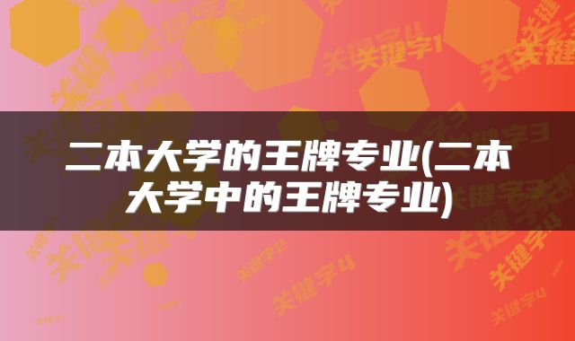二本大学的王牌专业(二本大学中的王牌专业)