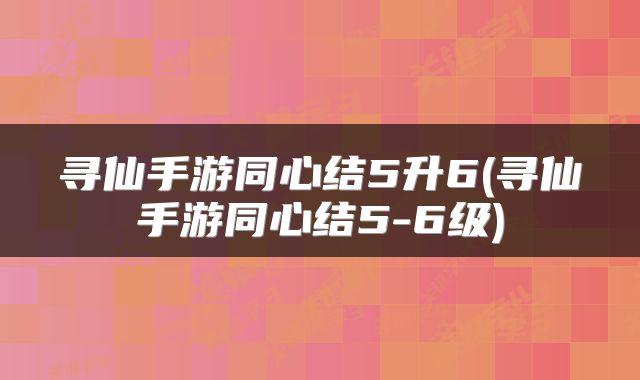 寻仙手游同心结5升6(寻仙手游同心结5-6级)