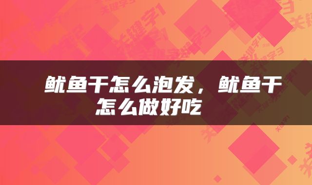  鱿鱼干怎么泡发，鱿鱼干怎么做好吃 