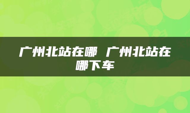 广州北站在哪 广州北站在哪下车