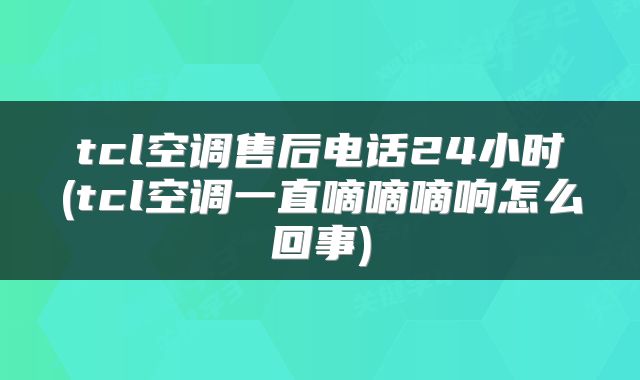tcl空调售后电话24小时(tcl空调一直嘀嘀嘀响怎么回事)