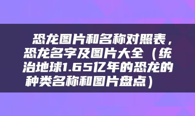  恐龙图片和名称对照表，恐龙名字及图片大全（统治地球1.65亿年的恐龙的种类名称和图片盘点） 