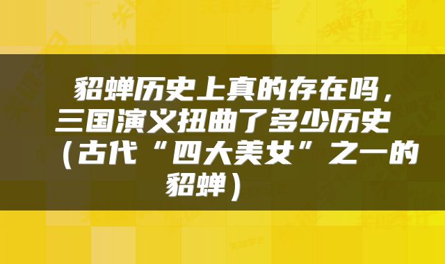  貂蝉历史上真的存在吗，三国演义扭曲了多少历史（古代“四大美女”之一的貂蝉） 