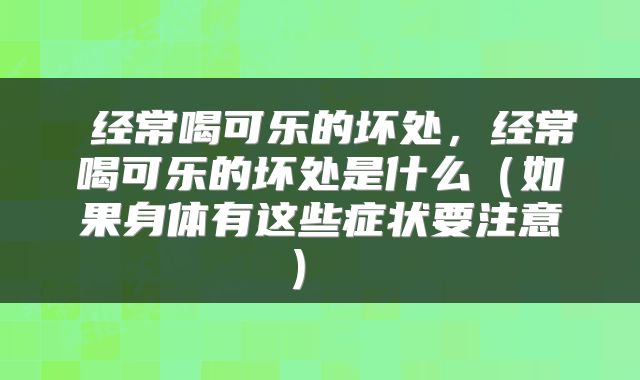 经常喝可乐的坏处,经常喝可乐的坏处是什么(如果身体有这些症状要注意)
