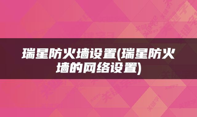 瑞星防火墙设置(瑞星防火墙的网络设置)