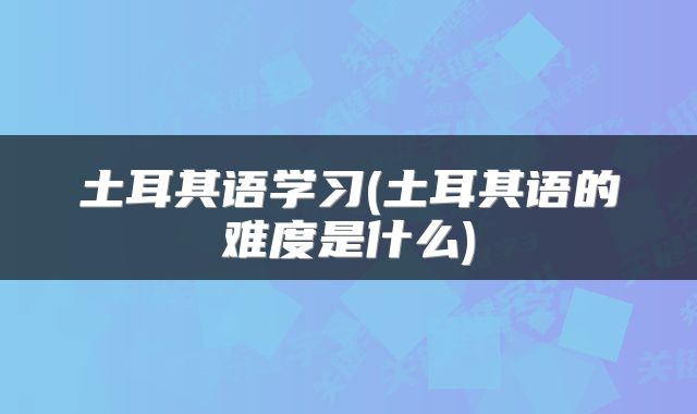 土耳其语学习(土耳其语的难度是什么)