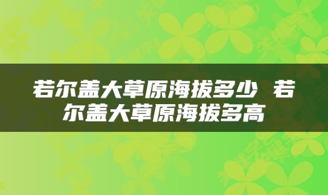 若尔盖大草原海拔多少 若尔盖大草原海拔多高