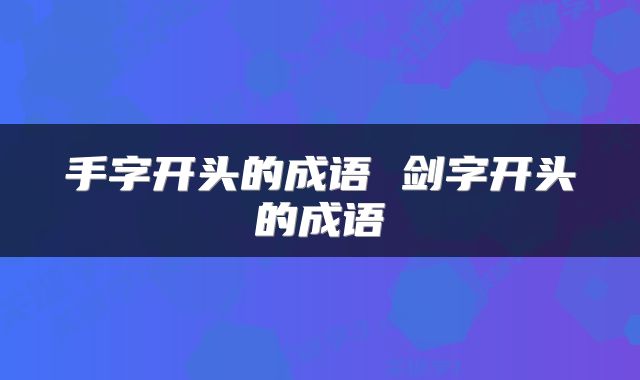 手字开头的成语 剑字开头的成语