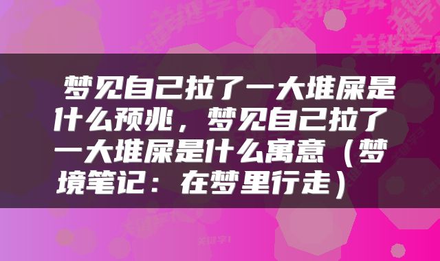 梦见自己拉了一大堆屎是什么预兆,梦见自己拉了一大堆屎是什么寓意(梦境笔记:在梦里行走)