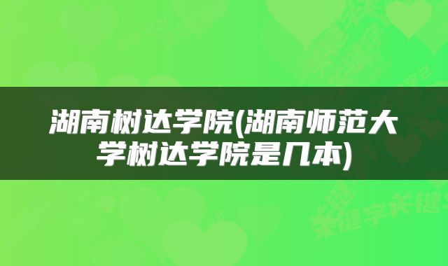 湖南树达学院(湖南师范大学树达学院是几本)