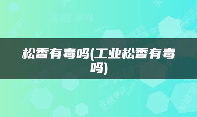 松香有毒吗(工业松香有毒吗)