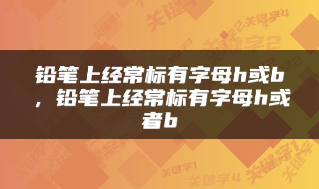 铅笔上经常标有字母h或b，铅笔上经常标有字母h或者b