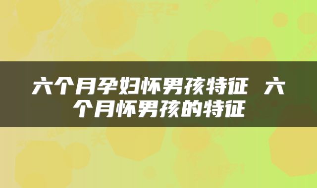 六个月孕妇怀男孩特征 六个月怀男孩的特征