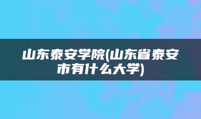 山东泰安学院(山东省泰安市有什么大学)