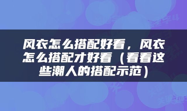 风衣怎么搭配好看，风衣怎么搭配才好看（看看这些潮人的搭配示范）