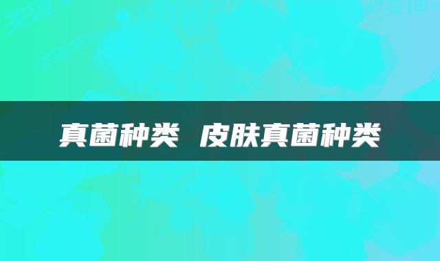 真菌种类 皮肤真菌种类