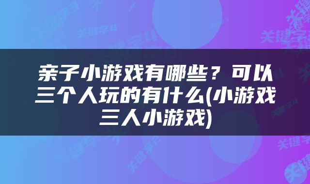 亲子小游戏有哪些？可以三个人玩的有什么(小游戏三人小游戏)