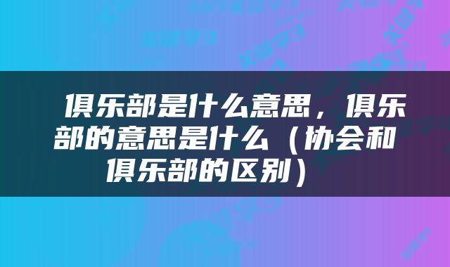  俱乐部是什么意思，俱乐部的意思是什么（协会和俱乐部的区别） 