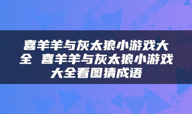 喜羊羊与灰太狼小游戏大全 喜羊羊与灰太狼小游戏大全看图猜成语