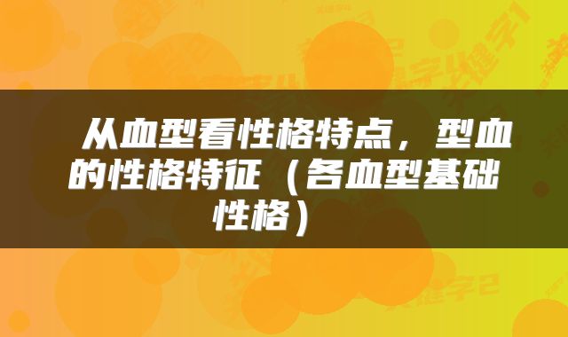  从血型看性格特点，型血的性格特征（各血型基础性格） 