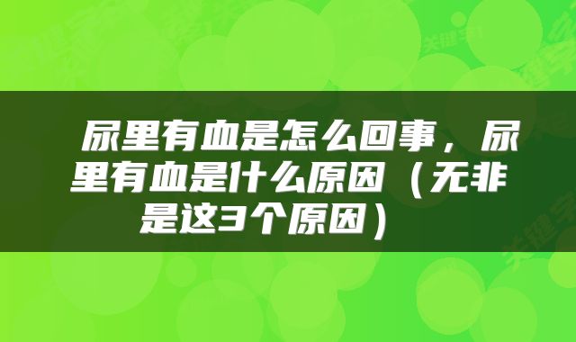  尿里有血是怎么回事，尿里有血是什么原因（无非是这3个原因） 