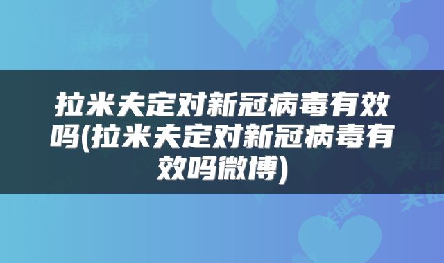 拉米夫定对新冠病毒有效吗(拉米夫定对新冠病毒有效吗微博)