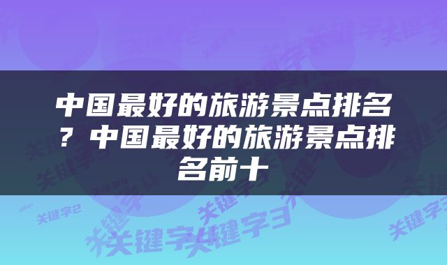 中国最好的旅游景点排名？中国最好的旅游景点排名前十