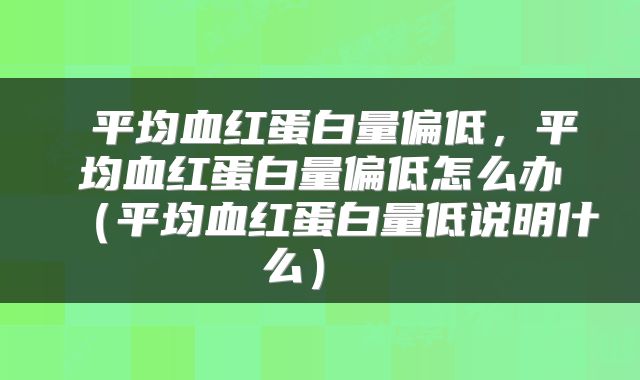  平均血红蛋白量偏低，平均血红蛋白量偏低怎么办（平均血红蛋白量低说明什么） 