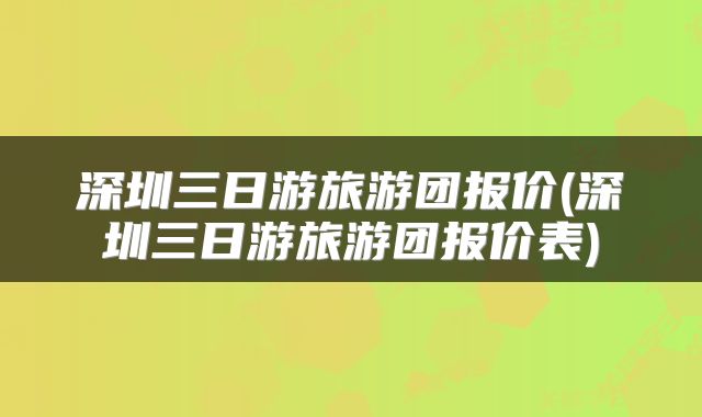 深圳三日游旅游团报价(深圳三日游旅游团报价表)