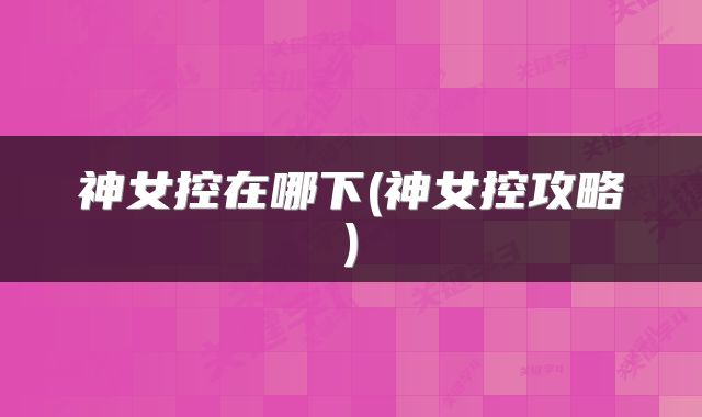 神女控在哪下(神女控攻略)