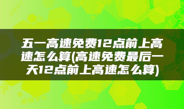 五一高速免费12点前上高速怎么算(高速免费最后一天12点前上高速怎么算)