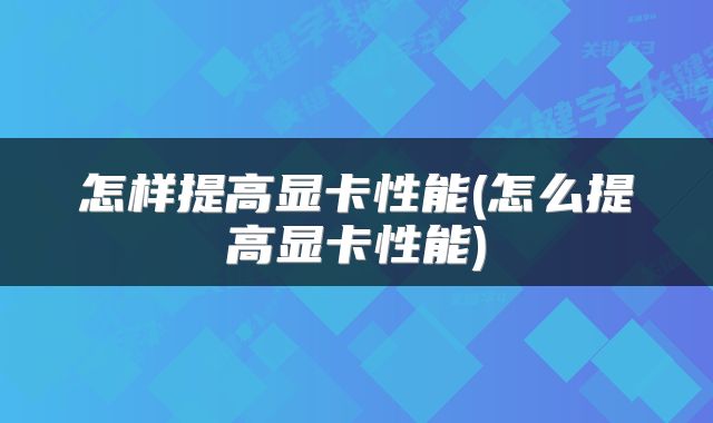 怎样提高显卡性能(怎么提高显卡性能)