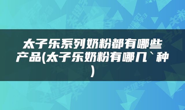太子乐系列奶粉都有哪些产品(太子乐奶粉有哪几`种)