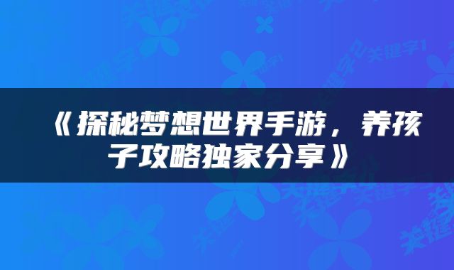 《探秘梦想世界手游，养孩子攻略独家分享》
