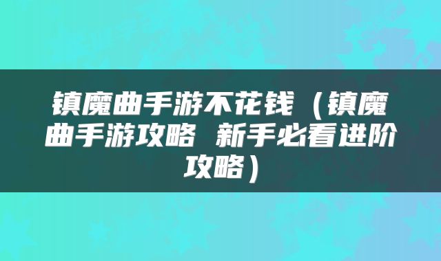 镇魔曲手游不花钱（镇魔曲手游攻略 新手必看进阶攻略）
