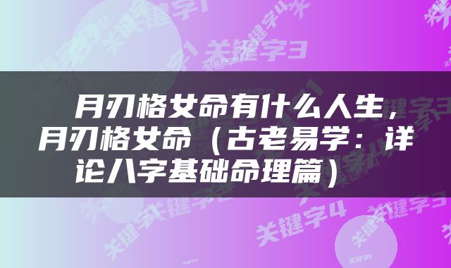  月刃格女命有什么人生，月刃格女命（古老易学：详论八字基础命理篇） 