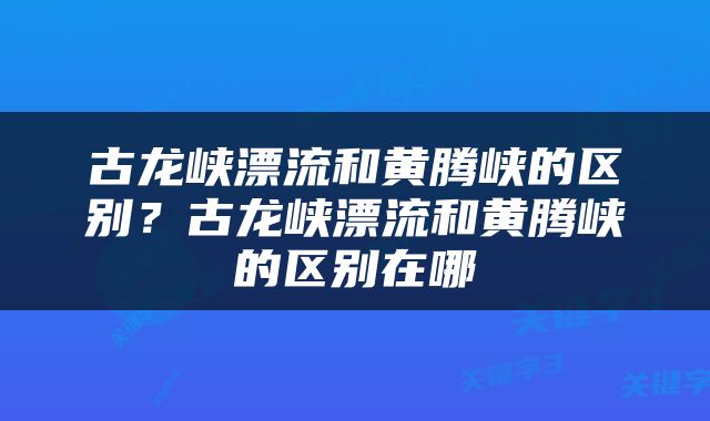 古龙峡漂流和黄腾峡的区别？古龙峡漂流和黄腾峡的区别在哪