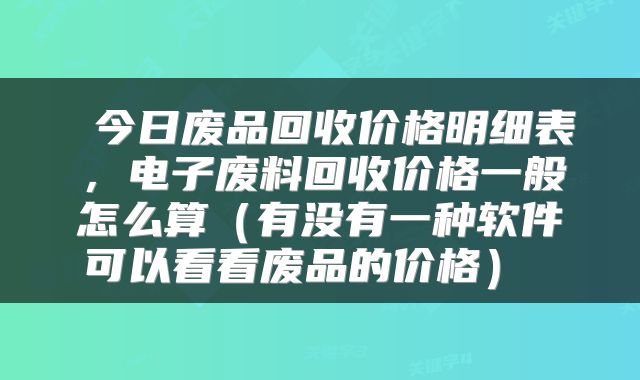  今日废品回收价格明细表，电子废料回收价格一般怎么算（有没有一种软件可以看看废品的价格） 