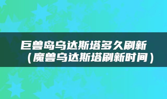 巨兽岛乌达斯塔多久刷新（魔兽乌达斯塔刷新时间）