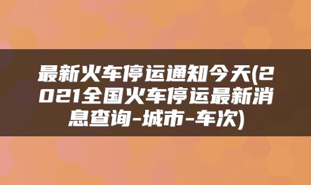 最新火车停运通知今天(2021全国火车停运最新消息查询-城市-车次)