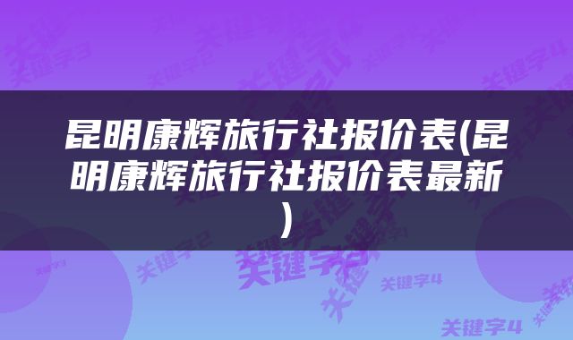 昆明康辉旅行社报价表(昆明康辉旅行社报价表最新)