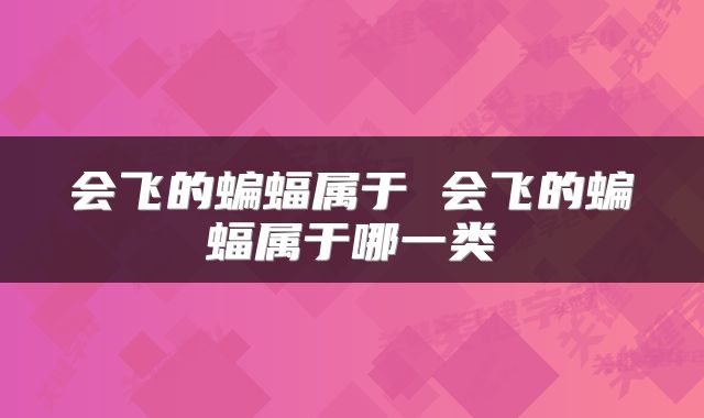 会飞的蝙蝠属于 会飞的蝙蝠属于哪一类