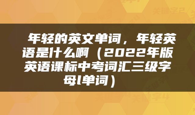  年轻的英文单词，年轻英语是什么啊（2022年版英语课标中考词汇三级字母l单词） 