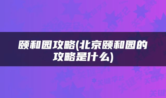 颐和园攻略(北京颐和园的攻略是什么)