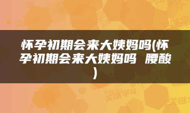 怀孕初期会来大姨妈吗(怀孕初期会来大姨妈吗 腰酸)